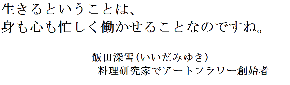 生きるということは、身も心も忙しく働かせるということなのですね。飯田深雪(いいだみゆき) 料理研究家でアートフラワー創始者